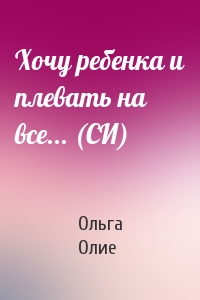 Ольга Олие - Хочу ребенка и плевать на все... (СИ)