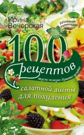 Обложка книги «100 рецептов салатной диеты для похудения. Вкусно, полезно, душевно, целебно» — Ирина Вечерская