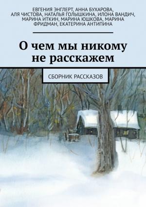 Обложка книги «О чем мы никому не расскажем (Сборник рассказов)» — Евгения Энглерт, Анна Бухарова, Аля Чистова, Наталья Голышкина, Илона Вандич, Марина Иткин, Марина Юшкова, Марина Фридман, Екатерина Антипина