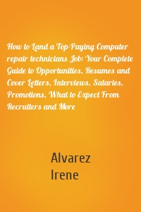 How to Land a Top-Paying Computer repair technicians Job: Your Complete Guide to Opportunities, Resumes and Cover Letters, Interviews, Salaries, Promotions, What to Expect From Recruiters and More