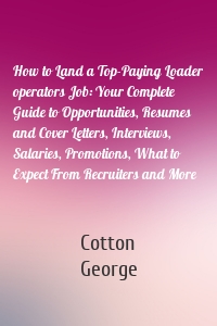 How to Land a Top-Paying Loader operators Job: Your Complete Guide to Opportunities, Resumes and Cover Letters, Interviews, Salaries, Promotions, What to Expect From Recruiters and More