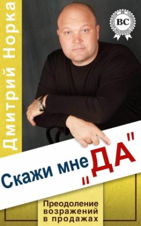 Обложка книги «Скажи мне «ДА». Преодоление возражений в продажах» — Дмитрий Норка
