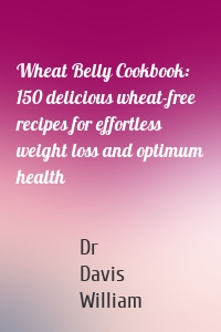 Wheat Belly Cookbook: 150 delicious wheat-free recipes for effortless weight loss and optimum health