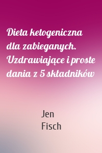 Dieta ketogeniczna dla zabieganych. Uzdrawiające i proste dania z 5 składników