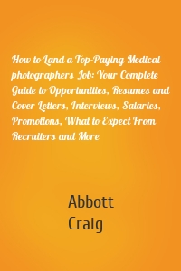 How to Land a Top-Paying Medical photographers Job: Your Complete Guide to Opportunities, Resumes and Cover Letters, Interviews, Salaries, Promotions, What to Expect From Recruiters and More