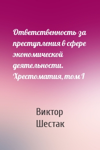 Ответственность за преступления в сфере экономической деятельности. Хрестоматия, том I