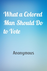 What a Colored Man Should Do to Vote