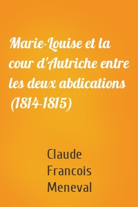 Marie-Louise et la cour d'Autriche entre les deux abdications (1814-1815)