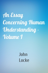 An Essay Concerning Human Understanding - Volume I
