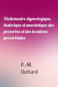 Dictionnaire étymologique, historique et anecdotique des proverbes et des locutions proverbiales