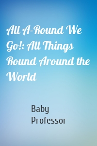 All A-Round We Go!: All Things Round Around the World