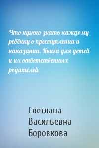 Что нужно знать каждому ребёнку о преступлении и наказании. Книга для детей и их ответственных родителей