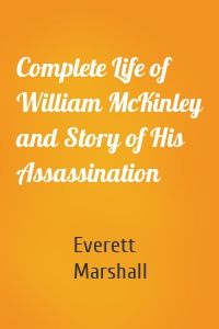 Complete Life of William McKinley and Story of His Assassination