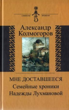 Обложка книги «Мне доставшееся: Семейные хроники Надежды Лухмановой» — Александр Колмогоров