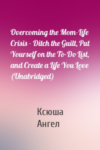 Overcoming the Mom-Life Crisis - Ditch the Guilt, Put Yourself on the To-Do List, and Create a Life You Love (Unabridged)