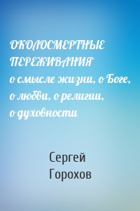 ОКОЛОСМЕРТНЫЕ ПЕРЕЖИВАНИЯ о смысле жизни, о Боге, о любви, о религии, о духовности