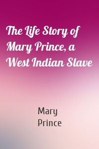 The Life Story of Mary Prince, a West Indian Slave