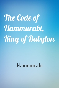 The Code of Hammurabi, King of Babylon