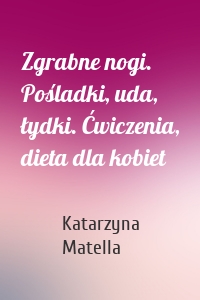 Zgrabne nogi. Pośladki, uda, łydki. Ćwiczenia, dieta dla kobiet