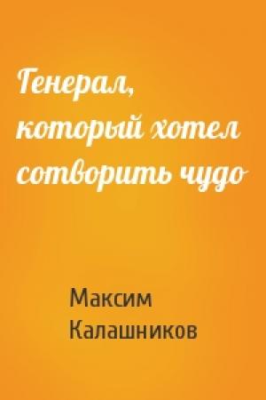 Обложка книги «Генерал, который хотел сотворить чудо» — Максим Калашников