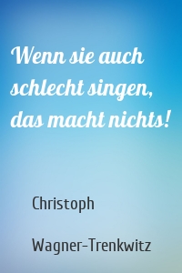 Wenn sie auch schlecht singen, das macht nichts!