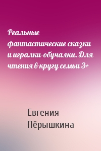 Реальные фантастические сказки и игралки-обучалки. Для чтения в кругу семьи 3+