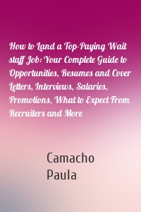 How to Land a Top-Paying Wait staff Job: Your Complete Guide to Opportunities, Resumes and Cover Letters, Interviews, Salaries, Promotions, What to Expect From Recruiters and More