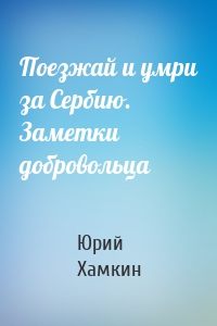 Поезжай и умри за Сербию. Заметки добровольца