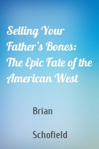 Selling Your Father’s Bones: The Epic Fate of the American West