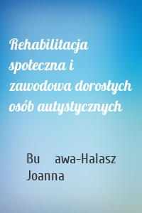 Rehabilitacja społeczna i zawodowa dorosłych osób autystycznych