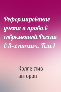 Реформирование учета и права в современной России в 3-х томах. Том 1