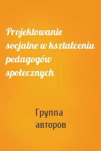 Projektowanie socjalne w kształceniu pedagogów społecznych