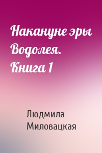 Накануне эры Водолея. Книга 1