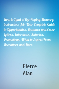 How to Land a Top-Paying Masonry instructors Job: Your Complete Guide to Opportunities, Resumes and Cover Letters, Interviews, Salaries, Promotions, What to Expect From Recruiters and More