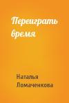 Наталья Ломаченкова - Переиграть время