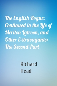 The English Rogue: Continued in the Life of Meriton Latroon, and Other Extravagants: The Second Part