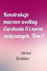 Konstrukcje murowe według Eurokodu 6 i norm związanych. Tom 1