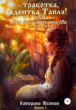 Обложка книги ««Отработка, адептка Тайлэ!» или Как заставить инкуба полюбить» — Катерина Тёмная