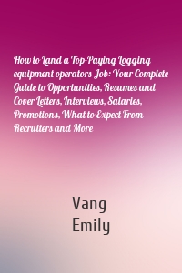 How to Land a Top-Paying Logging equipment operators Job: Your Complete Guide to Opportunities, Resumes and Cover Letters, Interviews, Salaries, Promotions, What to Expect From Recruiters and More