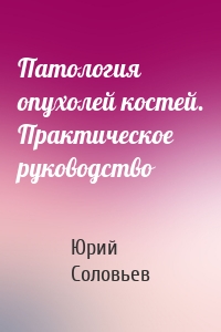 Патология опухолей костей. Практическое руководство