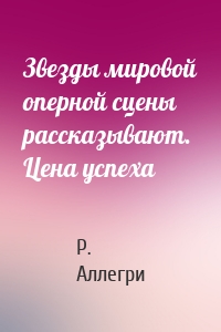 Звезды мировой оперной сцены рассказывают. Цена успеха