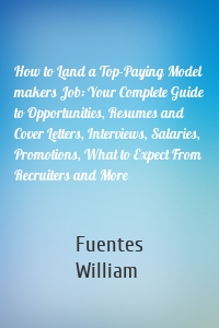 How to Land a Top-Paying Model makers Job: Your Complete Guide to Opportunities, Resumes and Cover Letters, Interviews, Salaries, Promotions, What to Expect From Recruiters and More