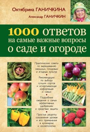 Обложка книги «1000 ответов на самые важные вопросы о саде и огороде» — Александр Ганичкин, Октябрина Ганичкина