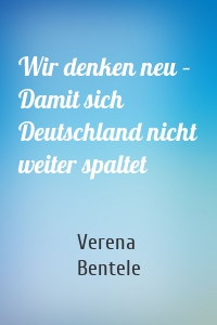 Wir denken neu – Damit sich Deutschland nicht weiter spaltet