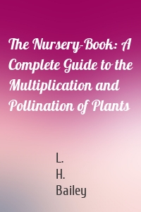 The Nursery-Book: A Complete Guide to the Multiplication and Pollination of Plants