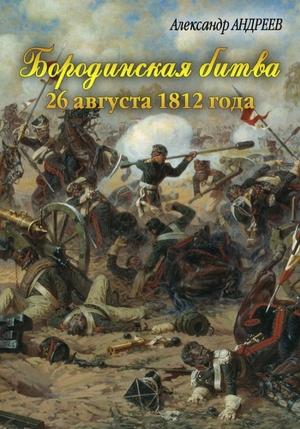 Обложка книги «Бородинская битва 26 августа 1812 года» — Александр Андреев, Максим Андреев