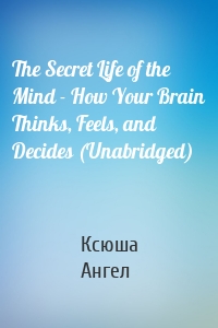 The Secret Life of the Mind - How Your Brain Thinks, Feels, and Decides (Unabridged)