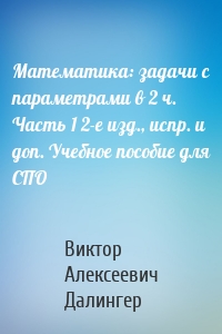 Математика: задачи с параметрами в 2 ч. Часть 1 2-е изд., испр. и доп. Учебное пособие для СПО