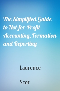 The Simplified Guide to Not-for-Profit Accounting, Formation and Reporting