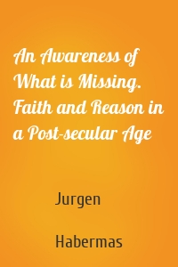 An Awareness of What is Missing. Faith and Reason in a Post-secular Age
